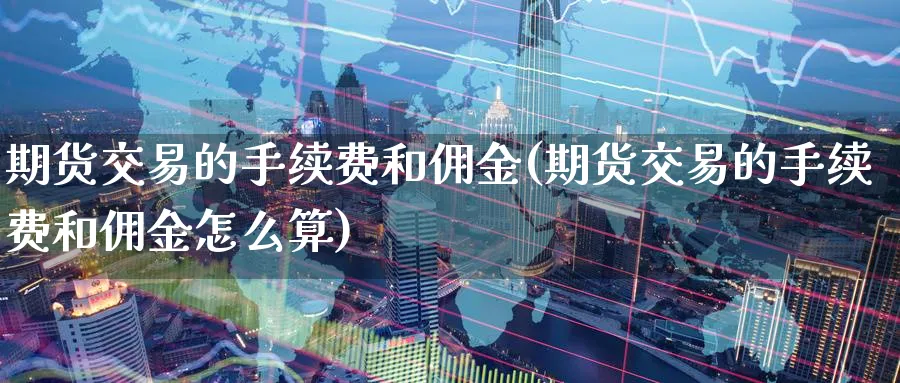 期货交易的手续费和佣金(期货交易的手续费和佣金怎么算)_财金知识_第1张_青花期货直播间 期货交易的手续费和佣金(期货交易的手续费和佣金怎么算)_https://qh.ynbygsw.com_财金知识_第1张