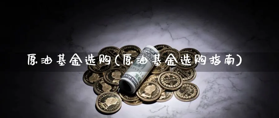 原油基金选购(原油基金选购指南)_财金百科_第1张_青花期货直播间 原油基金选购(原油基金选购指南)_https://qh.ynbygsw.com_财金百科_第1张