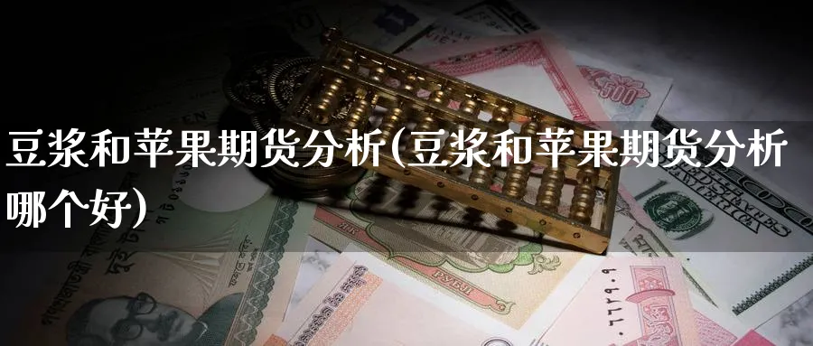 豆浆和苹果期货分析(豆浆和苹果期货分析哪个好)_国际期货_第1张_青花期货直播间 豆浆和苹果期货分析(豆浆和苹果期货分析哪个好)_https://qh.ynbygsw.com_国际期货_第1张