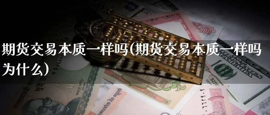 期货交易本质一样吗(期货交易本质一样吗为什么)_财金知识_第1张_青花期货直播间 期货交易本质一样吗(期货交易本质一样吗为什么)_https://qh.ynbygsw.com_财金知识_第1张
