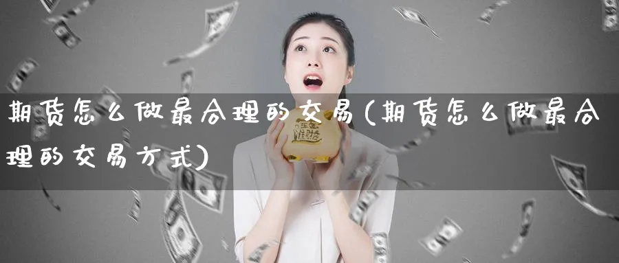 期货怎么做最合理的交易(期货怎么做最合理的交易方式)_期货喊单_第1张_青花期货直播间 期货怎么做最合理的交易(期货怎么做最合理的交易方式)_https://qh.ynbygsw.com_期货喊单_第1张
