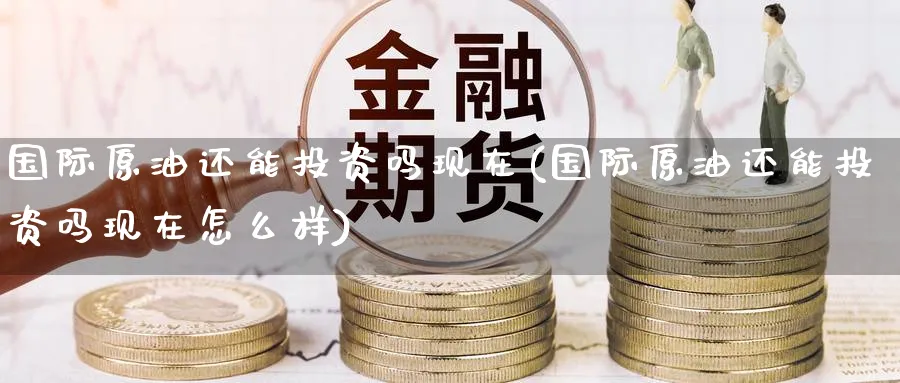 国际原油还能投资吗现在(国际原油还能投资吗现在怎么样)_国际期货_第1张_青花期货直播间 国际原油还能投资吗现在(国际原油还能投资吗现在怎么样)_https://qh.ynbygsw.com_国际期货_第1张