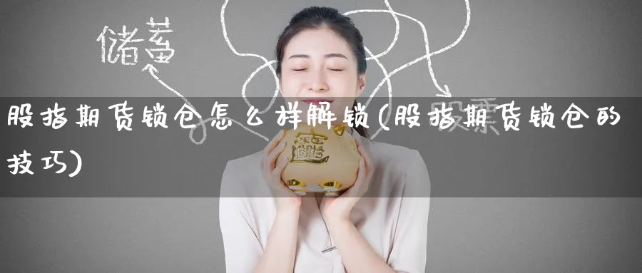 股指期货锁仓怎么样解锁(股指期货锁仓的技巧)_国际期货_第1张_青花期货直播间 股指期货锁仓怎么样解锁(股指期货锁仓的技巧)_https://qh.ynbygsw.com_国际期货_第1张
