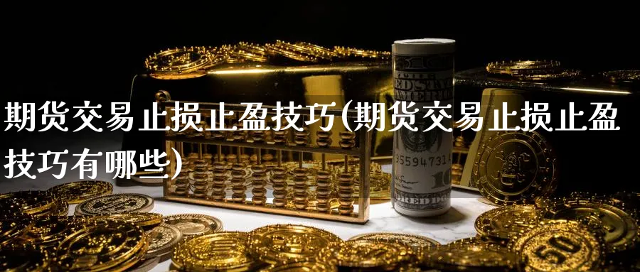 期货交易止损止盈技巧(期货交易止损止盈技巧有哪些)_国际期货_第1张_青花期货直播间 期货交易止损止盈技巧(期货交易止损止盈技巧有哪些)_https://qh.ynbygsw.com_国际期货_第1张