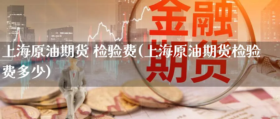 上海原油期货 检验费(上海原油期货检验费多少)_国际期货_第1张_青花期货直播间 上海原油期货 检验费(上海原油期货检验费多少)_https://qh.ynbygsw.com_国际期货_第1张