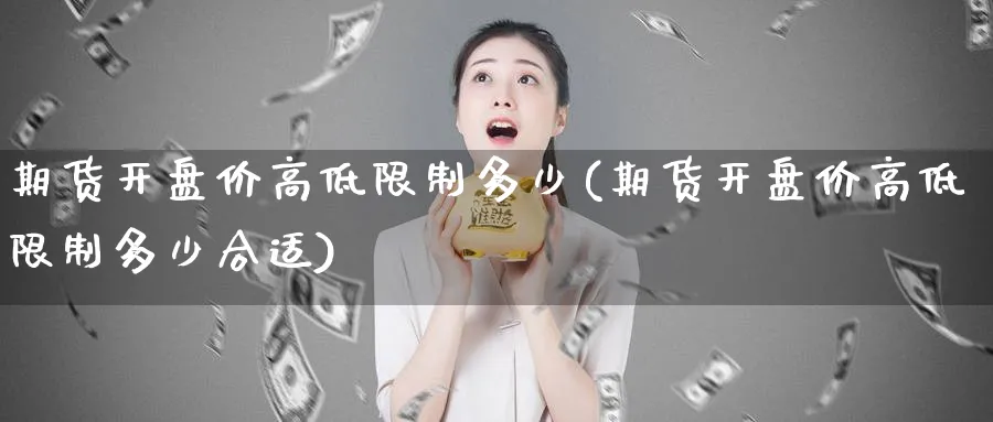 期货开盘价高低限制多少(期货开盘价高低限制多少合适)_期货喊单_第1张_青花期货直播间 期货开盘价高低限制多少(期货开盘价高低限制多少合适)_https://qh.ynbygsw.com_期货喊单_第1张