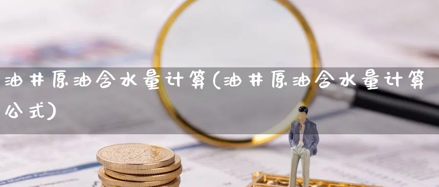 油井原油含水量计算(油井原油含水量计算公式)_https://qh.ynbygsw.com_期货交易_第1张