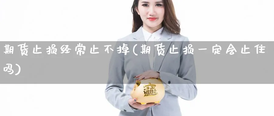 期货止损经常止不掉(期货止损一定会止住吗)_国际期货_第1张_青花期货直播间 期货止损经常止不掉(期货止损一定会止住吗)_https://qh.ynbygsw.com_国际期货_第1张