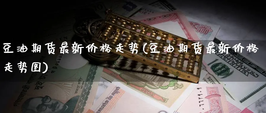 豆油期货最新价格走势(豆油期货最新价格走势图)_期货交易_第1张_青花期货直播间 豆油期货最新价格走势(豆油期货最新价格走势图)_https://qh.ynbygsw.com_期货交易_第1张