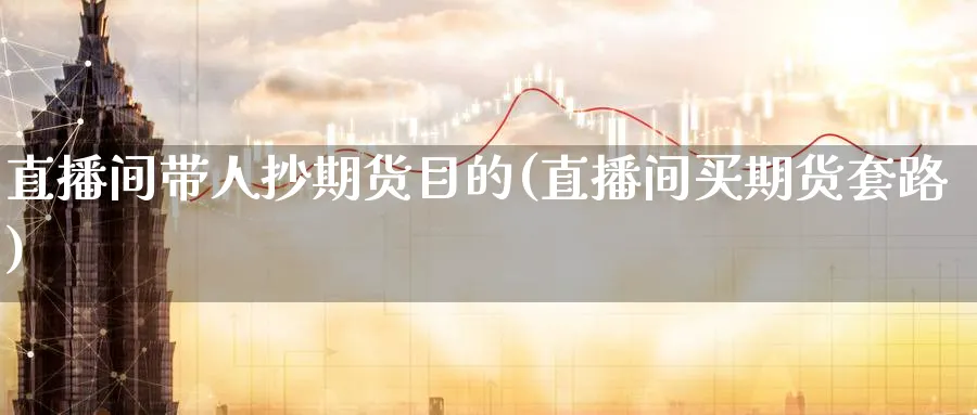 直播间带人抄期货目的(直播间买期货套路)_期货交易_第1张_青花期货直播间 直播间带人抄期货目的(直播间买期货套路)_https://qh.ynbygsw.com_期货交易_第1张