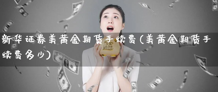 新华证券美黄金期货手续费(美黄金期货手续费多少)_期货交易_第1张_青花期货直播间 新华证券美黄金期货手续费(美黄金期货手续费多少)_https://qh.ynbygsw.com_期货交易_第1张