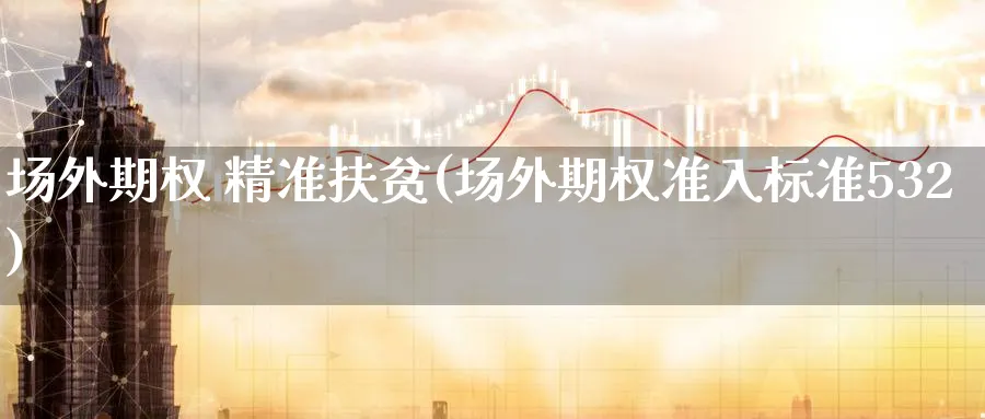 场外期权 精准扶贫(场外期权准入标准532)_国际期货_第1张_青花期货直播间 场外期权 精准扶贫(场外期权准入标准532)_https://qh.ynbygsw.com_国际期货_第1张