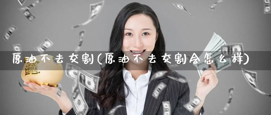 原油不去交割(原油不去交割会怎么样)_财金百科_第1张_青花期货直播间 原油不去交割(原油不去交割会怎么样)_https://qh.ynbygsw.com_财金百科_第1张