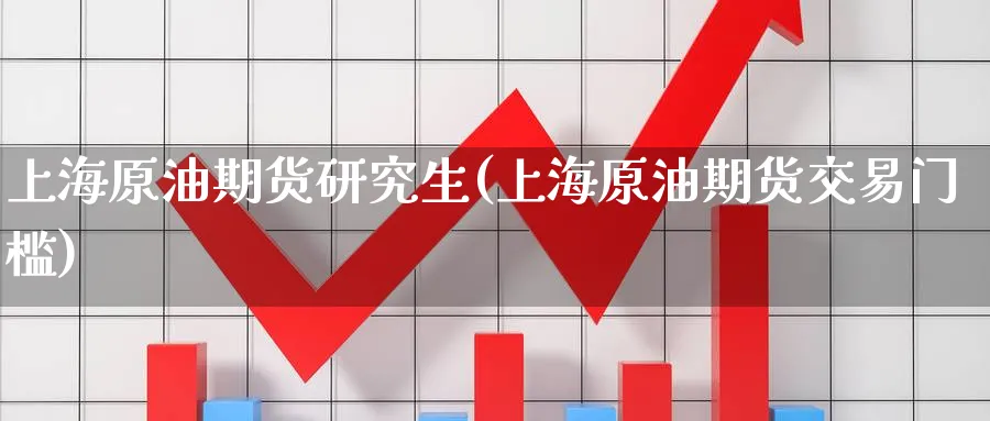 上海原油期货研究生(上海原油期货交易门槛)_国际期货_第1张_青花期货直播间 上海原油期货研究生(上海原油期货交易门槛)_https://qh.ynbygsw.com_国际期货_第1张