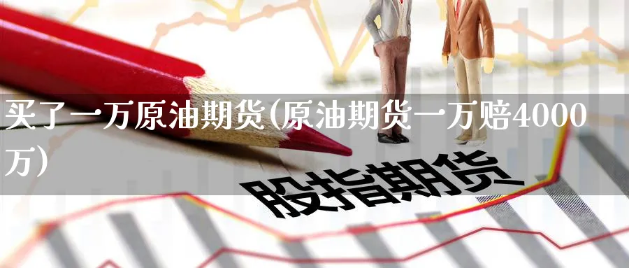 买了一万原油期货(原油期货一万赔4000万)_期货喊单_第1张_青花期货直播间 买了一万原油期货(原油期货一万赔4000万)_https://qh.ynbygsw.com_期货喊单_第1张