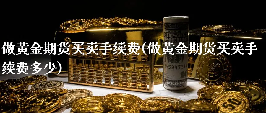 做黄金期货买卖手续费(做黄金期货买卖手续费多少)_期货喊单_第1张_青花期货直播间 做黄金期货买卖手续费(做黄金期货买卖手续费多少)_https://qh.ynbygsw.com_期货喊单_第1张