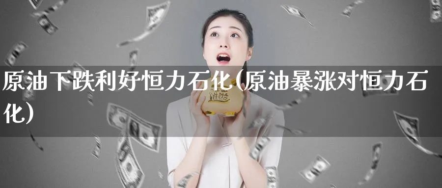 原油下跌利好恒力石化(原油暴涨对恒力石化)_财金百科_第1张_青花期货直播间 原油下跌利好恒力石化(原油暴涨对恒力石化)_https://qh.ynbygsw.com_财金百科_第1张