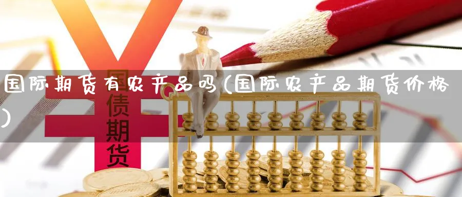 国际期货有农产品吗(国际农产品期货价格)_财金百科_第1张_青花期货直播间 国际期货有农产品吗(国际农产品期货价格)_https://qh.ynbygsw.com_财金百科_第1张