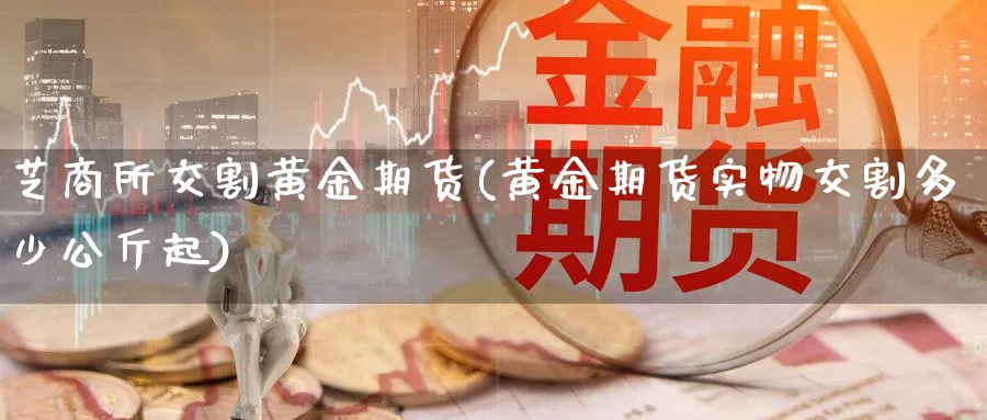 芝商所交割黄金期货(黄金期货实物交割多少公斤起)_https://qh.ynbygsw.com_国际期货_第1张
