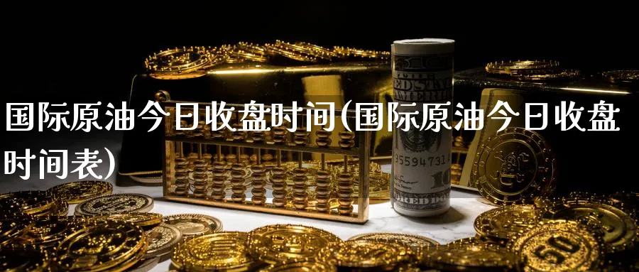国际原油今日收盘时间(国际原油今日收盘时间表)_期货喊单_第1张_青花期货直播间 国际原油今日收盘时间(国际原油今日收盘时间表)_https://qh.ynbygsw.com_期货喊单_第1张