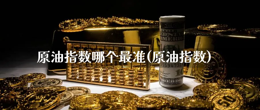 原油指数哪个最准(原油指数)_https://qh.ynbygsw.com_期货交易_第1张