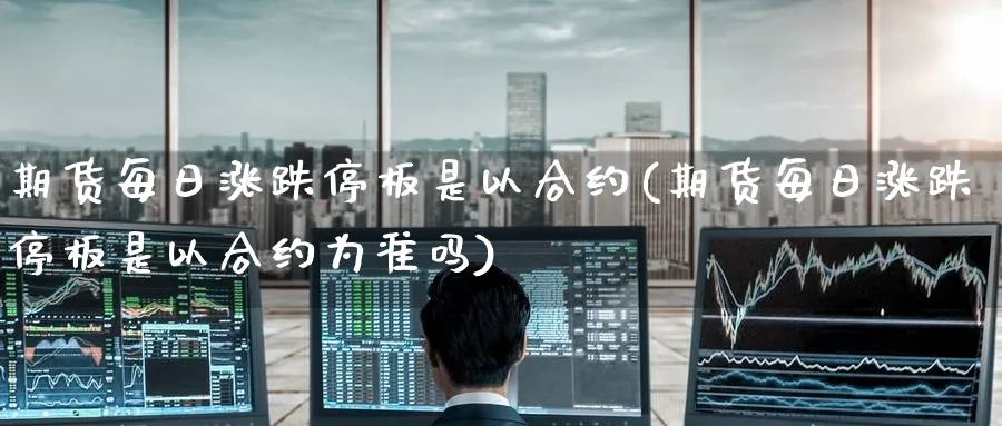 期货每日涨跌停板是以合约(期货每日涨跌停板是以合约为准吗)_https://qh.ynbygsw.com_财金百科_第1张