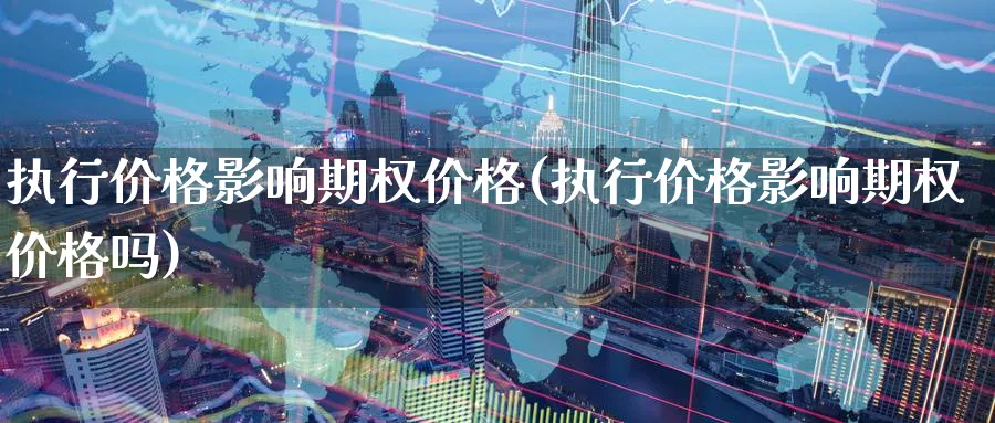 执行价格影响期权价格(执行价格影响期权价格吗)_https://qh.ynbygsw.com_财金百科_第1张