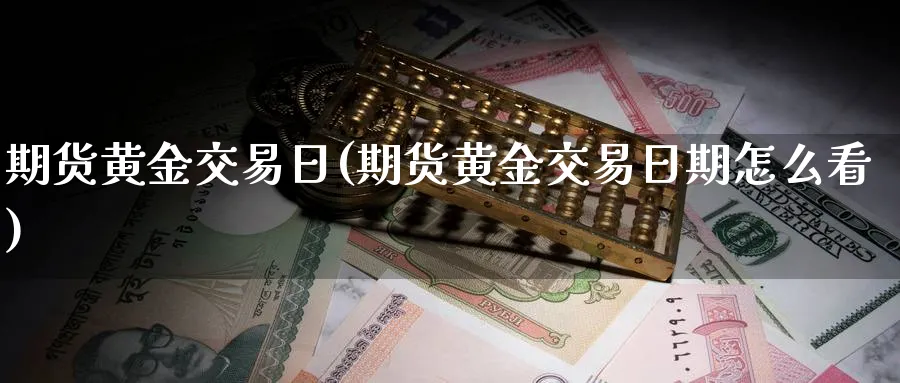 期货黄金交易日(期货黄金交易日期怎么看)_财金百科_第1张_青花期货直播间 期货黄金交易日(期货黄金交易日期怎么看)_https://qh.ynbygsw.com_财金百科_第1张