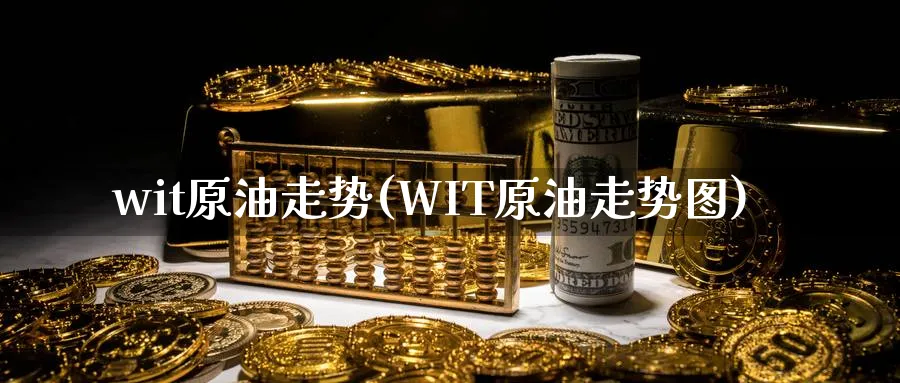 wit原油走势(WIT原油走势图)_财金知识_第1张_青花期货直播间 wit原油走势(WIT原油走势图)_https://qh.ynbygsw.com_财金知识_第1张