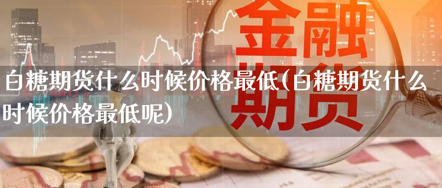 白糖期货什么时候价格最低(白糖期货什么时候价格最低呢)_期货交易_第1张_青花期货直播间 白糖期货什么时候价格最低(白糖期货什么时候价格最低呢)_https://qh.ynbygsw.com_期货交易_第1张