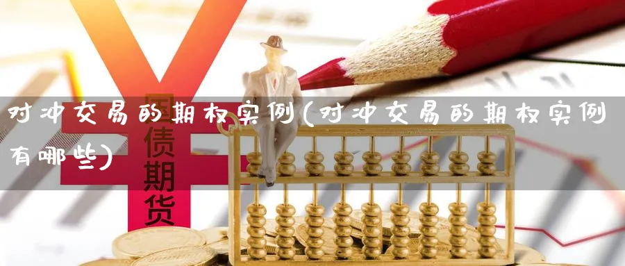 对冲交易的期权实例(对冲交易的期权实例有哪些)_财金百科_第1张_青花期货直播间 对冲交易的期权实例(对冲交易的期权实例有哪些)_https://qh.ynbygsw.com_财金百科_第1张