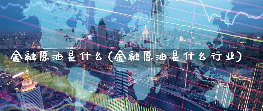 金融原油是什么(金融原油是什么行业)_国际期货_第1张_青花期货直播间 金融原油是什么(金融原油是什么行业)_https://qh.ynbygsw.com_国际期货_第1张