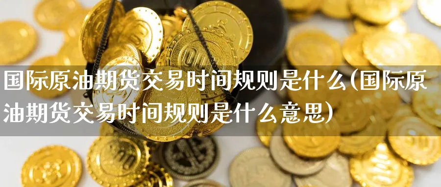 国际原油期货交易时间规则是什么(国际原油期货交易时间规则是什么意思)_国际期货_第1张_青花期货直播间 国际原油期货交易时间规则是什么(国际原油期货交易时间规则是什么意思)_https://qh.ynbygsw.com_国际期货_第1张