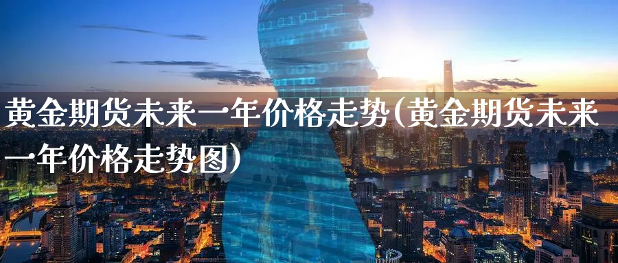 黄金期货未来一年价格走势(黄金期货未来一年价格走势图)_期货交易_第1张_青花期货直播间 黄金期货未来一年价格走势(黄金期货未来一年价格走势图)_https://qh.ynbygsw.com_期货交易_第1张