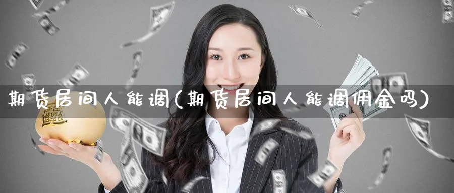 期货居间人能调(期货居间人能调佣金吗)_期货直播_第1张_青花期货直播间 期货居间人能调(期货居间人能调佣金吗)_https://qh.ynbygsw.com_期货直播_第1张