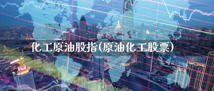 化工原油股指(原油化工股票)_财金百科_第1张_青花期货直播间 化工原油股指(原油化工股票)_https://qh.ynbygsw.com_财金百科_第1张