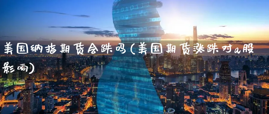 美国纳指期货会跌吗(美国期货涨跌对a股影响)_https://qh.ynbygsw.com_国际期货_第1张
