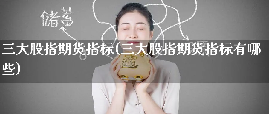 三大股指期货指标(三大股指期货指标有哪些)_期货直播_第1张_青花期货直播间 三大股指期货指标(三大股指期货指标有哪些)_https://qh.ynbygsw.com_期货直播_第1张