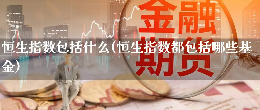 恒生指数包括什么(恒生指数都包括哪些基金)_国际期货_第1张_青花期货直播间 恒生指数包括什么(恒生指数都包括哪些基金)_https://qh.ynbygsw.com_国际期货_第1张