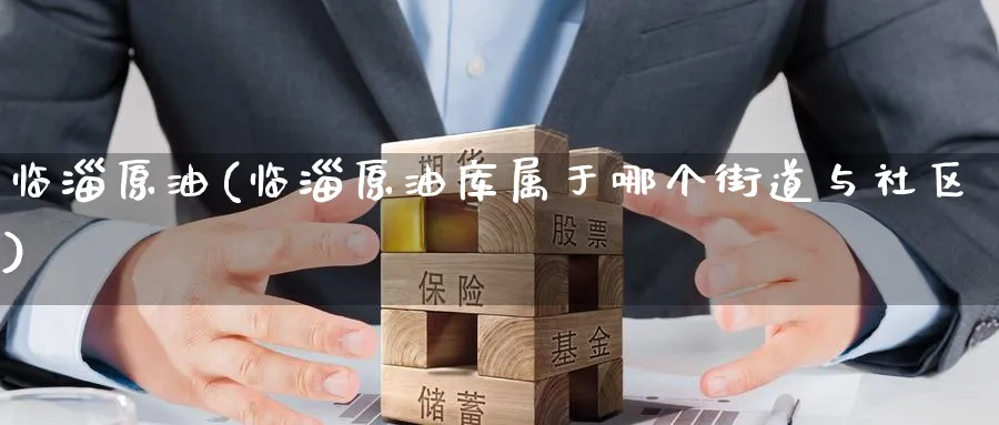 临淄原油(临淄原油库属于哪个街道与社区)_期货喊单_第1张_青花期货直播间 临淄原油(临淄原油库属于哪个街道与社区)_https://qh.ynbygsw.com_期货喊单_第1张
