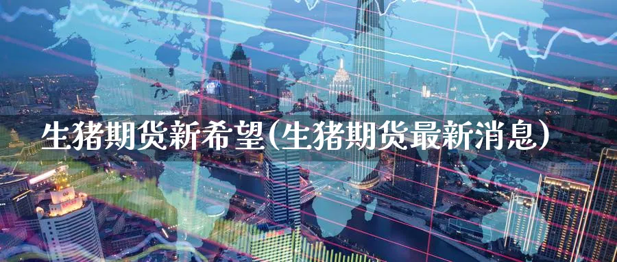 生猪期货新希望(生猪期货最新消息)_财金知识_第1张_青花期货直播间 生猪期货新希望(生猪期货最新消息)_https://qh.ynbygsw.com_财金知识_第1张