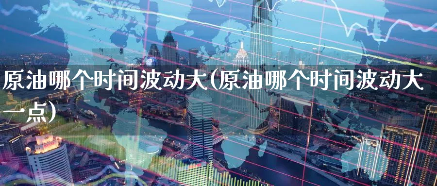 原油哪个时间波动大(原油哪个时间波动大一点)_财金百科_第1张_青花期货直播间 原油哪个时间波动大(原油哪个时间波动大一点)_https://qh.ynbygsw.com_财金百科_第1张