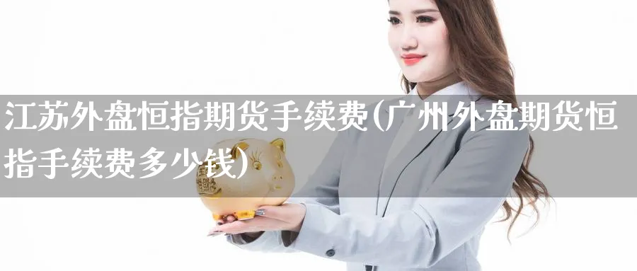 江苏外盘恒指期货手续费(广州外盘期货恒指手续费多少钱)_财金知识_第1张_青花期货直播间 江苏外盘恒指期货手续费(广州外盘期货恒指手续费多少钱)_https://qh.ynbygsw.com_财金知识_第1张