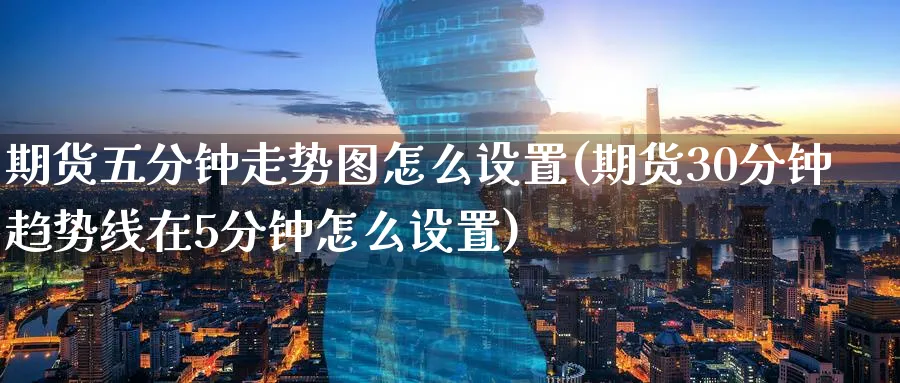 期货五分钟走势图怎么设置(期货30分钟趋势线在5分钟怎么设置)_期货直播_第1张_青花期货直播间 期货五分钟走势图怎么设置(期货30分钟趋势线在5分钟怎么设置)_https://qh.ynbygsw.com_期货直播_第1张
