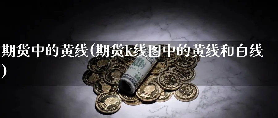期货中的黄线(期货k线图中的黄线和白线)_财金知识_第1张_青花期货直播间 期货中的黄线(期货k线图中的黄线和白线)_https://qh.ynbygsw.com_财金知识_第1张
