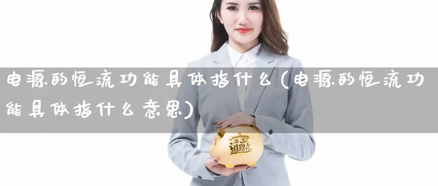 电源的恒流功能具体指什么(电源的恒流功能具体指什么意思)_财金百科_第1张_青花期货直播间 电源的恒流功能具体指什么(电源的恒流功能具体指什么意思)_https://qh.ynbygsw.com_财金百科_第1张
