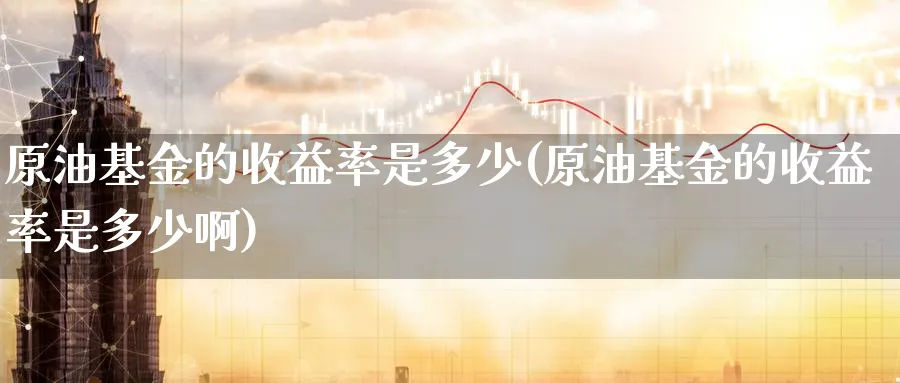 原油基金的收益率是多少(原油基金的收益率是多少啊)_期货喊单_第1张_青花期货直播间 原油基金的收益率是多少(原油基金的收益率是多少啊)_https://qh.ynbygsw.com_期货喊单_第1张
