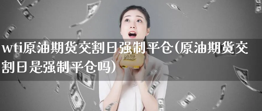 wti原油期货交割日强制平仓(原油期货交割日是强制平仓吗)_财金百科_第1张_青花期货直播间 wti原油期货交割日强制平仓(原油期货交割日是强制平仓吗)_https://qh.ynbygsw.com_财金百科_第1张