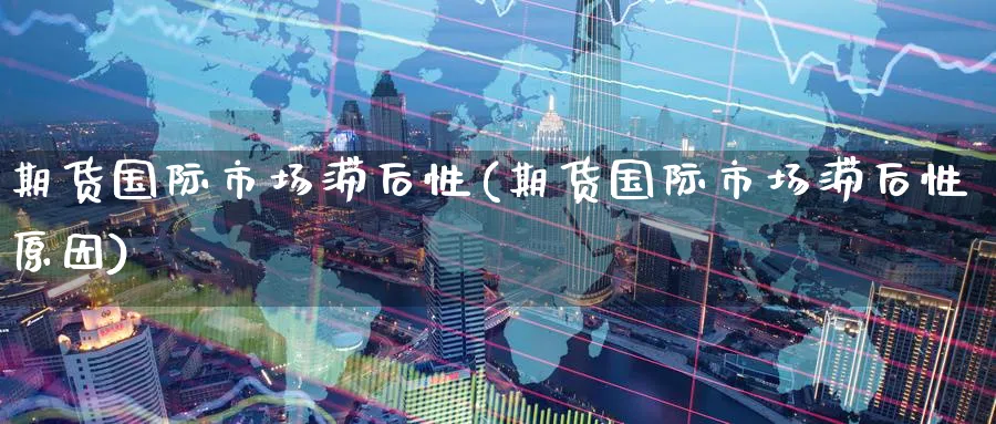 期货国际市场滞后性(期货国际市场滞后性原因)_期货交易_第1张_青花期货直播间 期货国际市场滞后性(期货国际市场滞后性原因)_https://qh.ynbygsw.com_期货交易_第1张