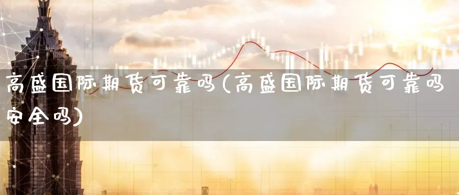 高盛国际期货可靠吗(高盛国际期货可靠吗安全吗)_https://qh.ynbygsw.com_财金百科_第1张
